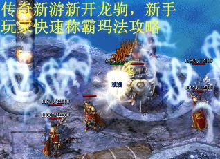 传奇新游新开龙驹，新手玩家快速称霸玛法攻略