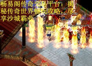 畅易阁传奇交易平台：揭秘传奇世界畅玩攻略，尽享沙城霸业