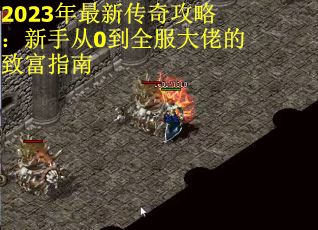 2023年最新传奇攻略：新手从0到全服大佬的致富指南