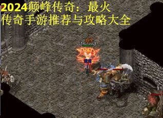 2024颠峰传奇：最火传奇手游推荐与攻略大全