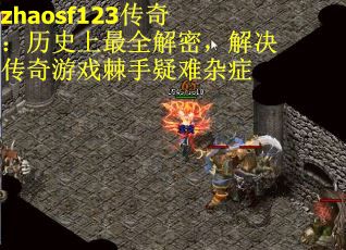 zhaosf123传奇：历史上最全解密，解决传奇游戏棘手疑难杂症
