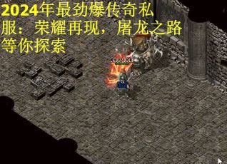 2024年最劲爆传奇私服：荣耀再现，屠龙之路等你探索