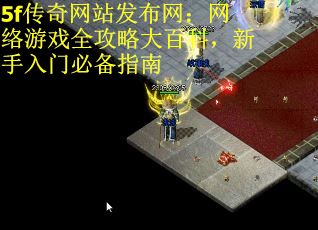 5f传奇网站发布网：网络游戏全攻略大百科，新手入门必备指南