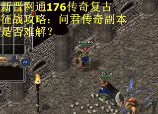 新晋网通176传奇复古征战攻略：问君传奇副本是否难解？