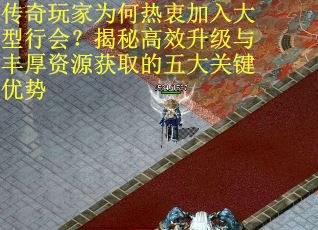 传奇玩家为何热衷加入大型行会？揭秘高效升级与丰厚资源获取的五大关键优势