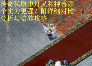 传奇私服中月灵和神兽哪个实力更强？附详细对比分析与培养攻略