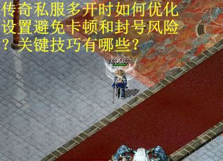 传奇私服多开时如何优化设置避免卡顿和封号风险？关键技巧有哪些？