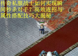 传奇私服战士如何实现瞬间秒杀对手？高效连招与属性搭配技巧大揭秘