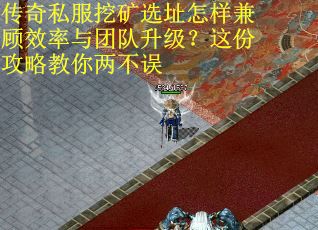 传奇私服挖矿选址怎样兼顾效率与团队升级？这份攻略教你两不误