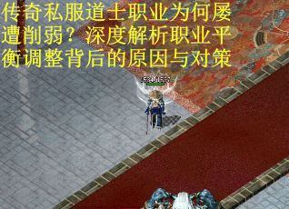 传奇私服道士职业为何屡遭削弱？深度解析职业平衡调整背后的原因与对策