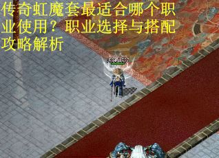 传奇虹魔套最适合哪个职业使用？职业选择与搭配攻略解析
