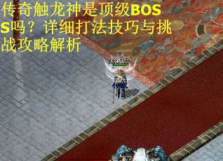 传奇触龙神是顶级BOSS吗？详细打法技巧与挑战攻略解析