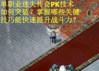 单职业迷失传奇PK技术如何突破？掌握哪些关键技巧能快速提升战斗力？