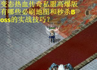 变态热血传奇私服高爆版有哪些必刷地图和秒杀Boss的实战技巧？