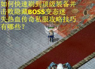 如何快速刷到顶级装备并击败隐藏BOSS变态迷失热血传奇私服攻略技巧有哪些？