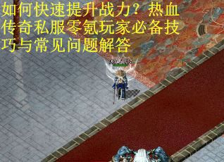 如何快速提升战力？热血传奇私服零氪玩家必备技巧与常见问题解答