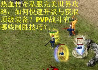 热血传奇私服完美世界攻略：如何快速升级与获取顶级装备？PVP战斗有哪些制胜技巧？