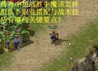 传奇中想战胜牛魔该怎样组队？职业搭配与战术技巧有哪些关键要点？
