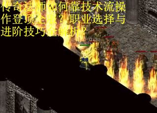 传奇法师如何靠技术流操作登顶全服？职业选择与进阶技巧全解析？