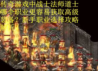 传奇游戏中战士法师道士哪个职业更容易获取高级装备？新手职业选择攻略解析？