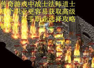 传奇游戏中战士法师道士哪个职业更容易获取高级装备？新手职业选择攻略解析？
