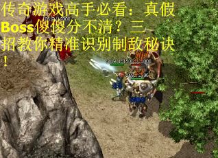 传奇游戏高手必看：真假Boss傻傻分不清？三招教你精准识别制敌秘诀！