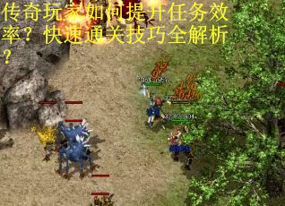 传奇玩家如何提升任务效率？快速通关技巧全解析？