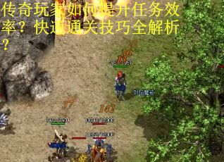传奇玩家如何提升任务效率？快速通关技巧全解析？
