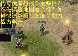 传奇玩家想战斗更强悍？不先摸透地图怎么行？如何快速掌握地图细节助力战力飙升？