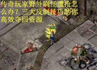 传奇玩家野外刷怪遭抢怎么办？三大反制技巧助你高效夺回资源