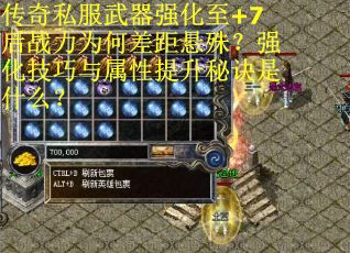传奇私服武器强化至+7后战力为何差距悬殊？强化技巧与属性提升秘诀是什么？