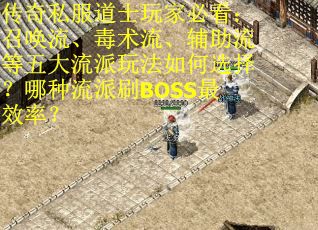 传奇私服道士玩家必看：召唤流、毒术流、辅助流等五大流派玩法如何选择？哪种流派刷BOSS最效率？