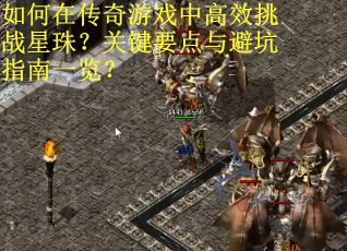 如何在传奇游戏中高效挑战星珠？关键要点与避坑指南一览？