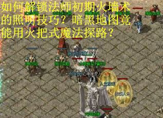 如何解锁法师初期火墙术的照明技巧？暗黑地图竟能用火把式魔法探路？