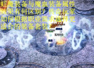 虹魔装备与魔血装备属性效果有何区别？传奇玩家如何根据职业需求选择更适合的装备套装？