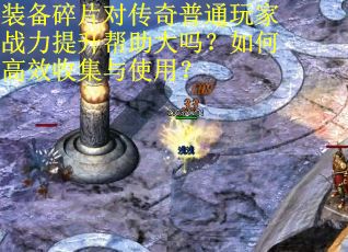 装备碎片对传奇普通玩家战力提升帮助大吗？如何高效收集与使用？