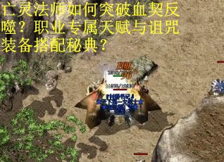 亡灵法师如何突破血契反噬？职业专属天赋与诅咒装备搭配秘典？