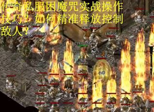 传奇私服困魔咒实战操作技巧？如何精准释放控制敌人？