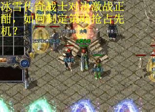 冰雪传奇战士对决激战正酣，如何制定策略抢占先机？