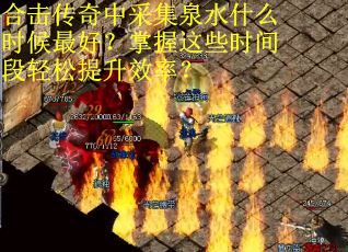 合击传奇中采集泉水什么时候最好？掌握这些时间段轻松提升效率？