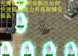 天魔劫2单职业新区如何快速提升战力并获取稀有装备？