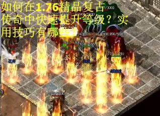 如何在1.76精品复古传奇中快速提升等级？实用技巧有哪些？