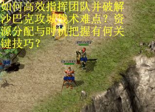 如何高效指挥团队并破解沙巴克攻城战术难点？资源分配与时机把握有何关键技巧？