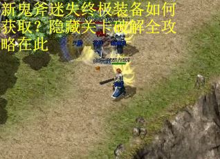新鬼斧迷失终极装备如何获取？隐藏关卡破解全攻略在此