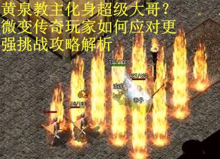 黄泉教主化身超级大哥？微变传奇玩家如何应对更强挑战攻略解析