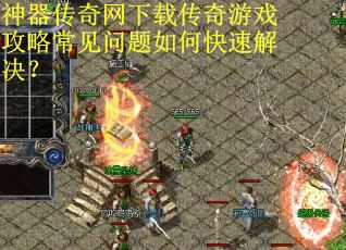 神器传奇网下载传奇游戏攻略常见问题如何快速解决？