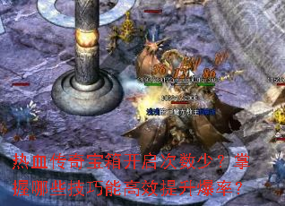 热血传奇宝箱开启次数少?掌握哪些技巧能高效提升爆率? 热血传奇宝箱开启次数少?掌握哪些技巧能高效提升爆率?