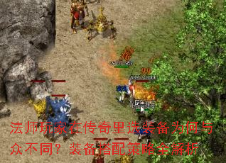 法师玩家在传奇里选装备为何与众不同?装备搭配策略全解析 法师玩家在传奇里选装备为何与众不同?装备搭配策略全解析