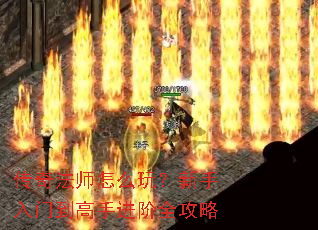 传奇法师怎么玩?新手入门到高手进阶全攻略 传奇法师怎么玩?新手入门到高手进阶全攻略