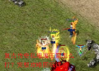 复古传奇私服魔王窟怎么打?完整攻略图纸详解 复古传奇私服魔王窟怎么打?完整攻略图纸详解